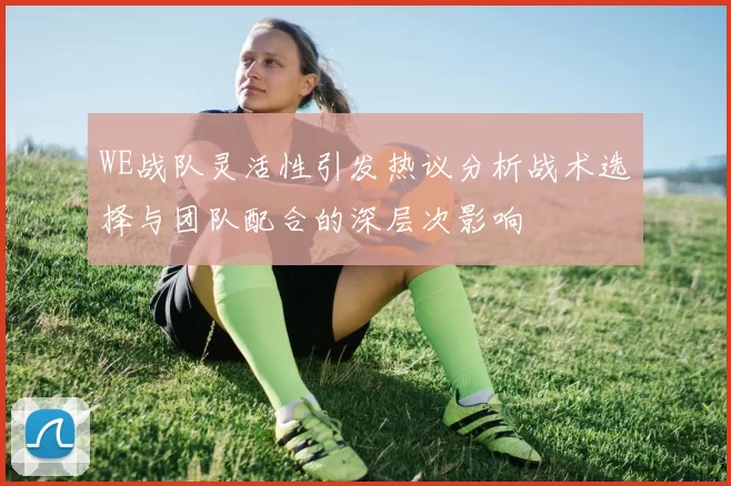 WE战队灵活性引发热议分析战术选择与团队配合的深层次影响