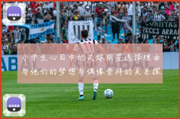 小学生心目中的足球明星选择理由与他们的梦想与偶像崇拜的关系探讨
