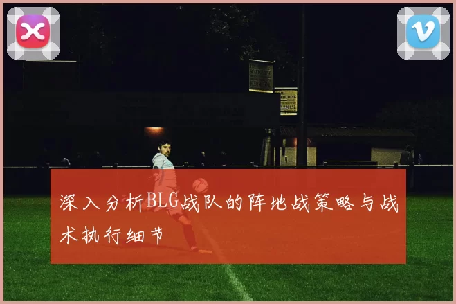 深入分析BLG战队的阵地战策略与战术执行细节