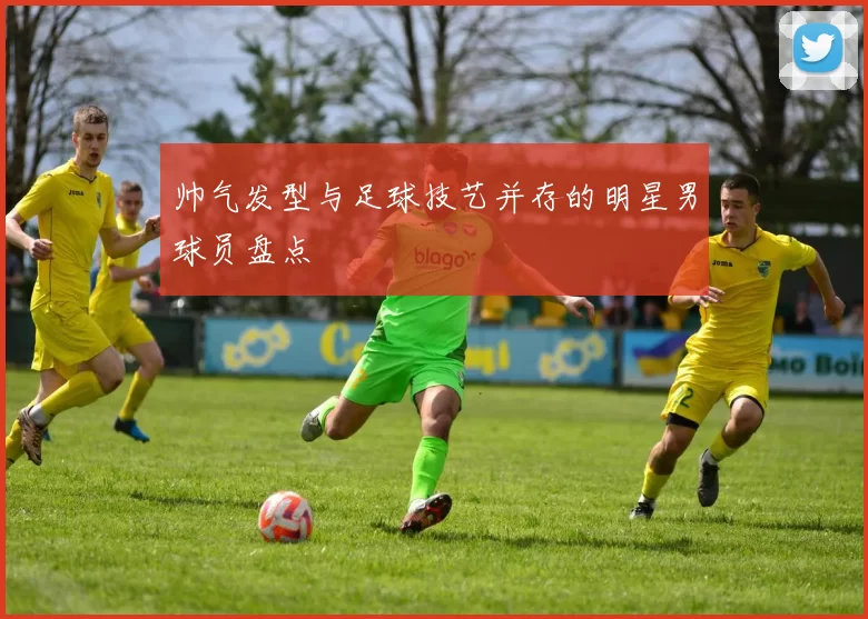 帅气发型与足球技艺并存的明星男球员盘点