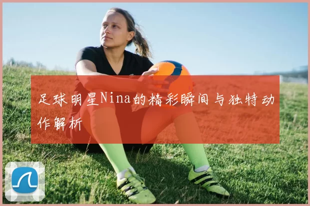 足球明星Nina的精彩瞬间与独特动作解析