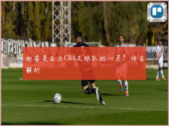 赵睿是否为CBA足球队的一员？传言解析