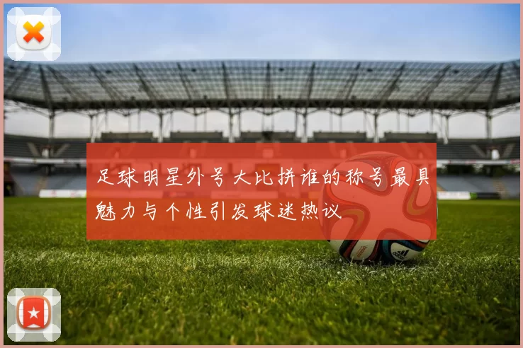 足球明星外号大比拼谁的称号最具魅力与个性引发球迷热议