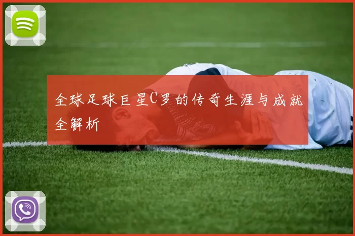 全球足球巨星C罗的传奇生涯与成就全解析