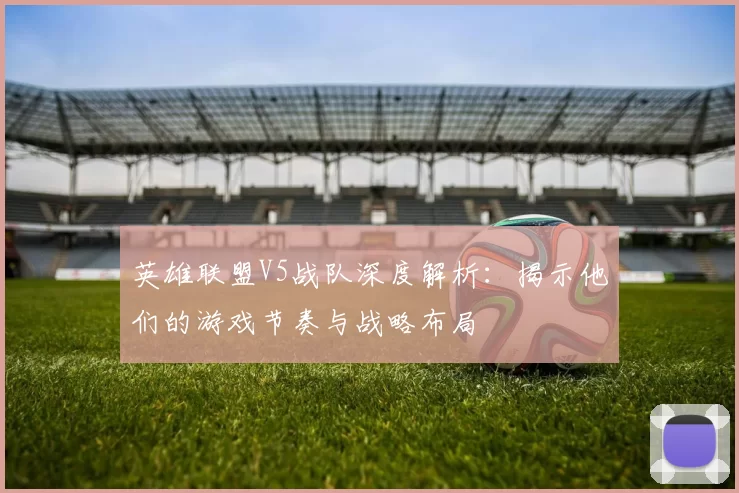 英雄联盟V5战队深度解析：揭示他们的游戏节奏与战略布局