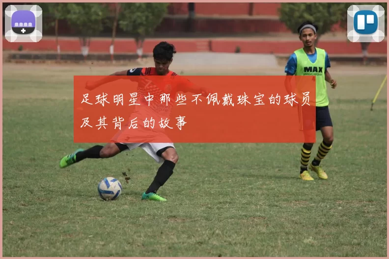 足球明星中那些不佩戴珠宝的球员及其背后的故事