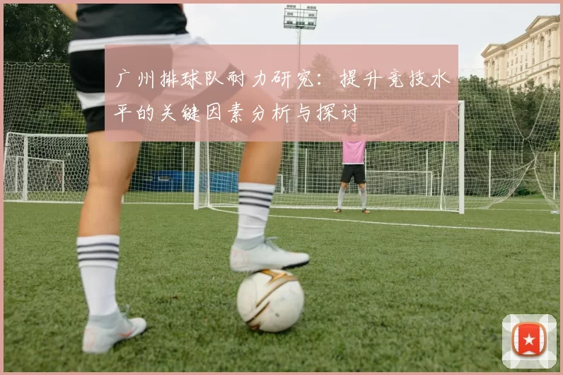 广州排球队耐力研究：提升竞技水平的关键因素分析与探讨