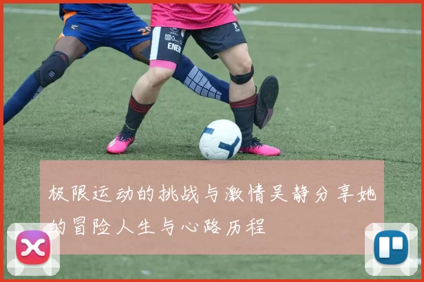 极限运动的挑战与激情吴静分享她的冒险人生与心路历程