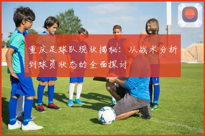 重庆足球队现状揭秘：从战术分析到球员状态的全面探讨