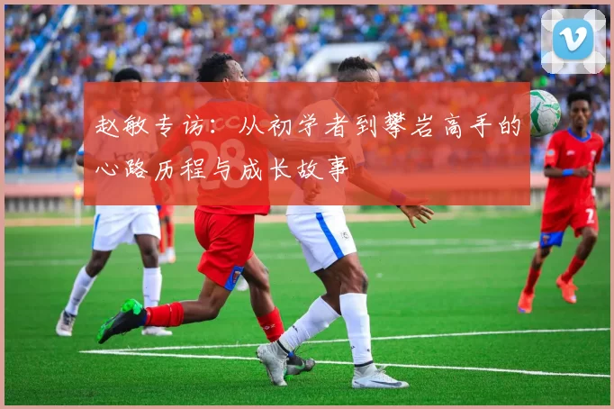 赵敏专访：从初学者到攀岩高手的心路历程与成长故事