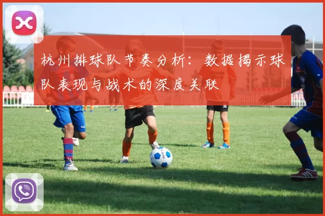 杭州排球队节奏分析：数据揭示球队表现与战术的深度关联