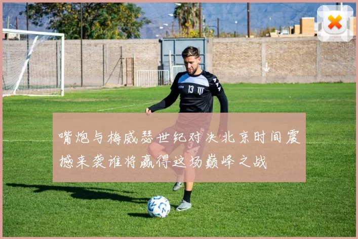 嘴炮与梅威瑟世纪对决北京时间震撼来袭谁将赢得这场巅峰之战