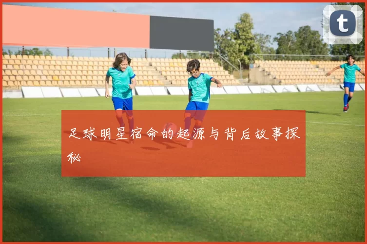 足球明星宿命的起源与背后故事探秘