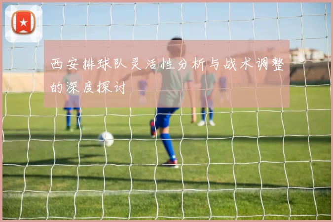 西安排球队灵活性分析与战术调整的深度探讨