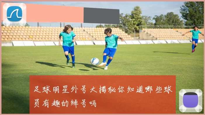 足球明星外号大揭秘你知道哪些球员有趣的绰号吗