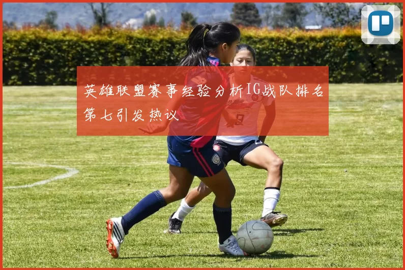 英雄联盟赛事经验分析IG战队排名第七引发热议