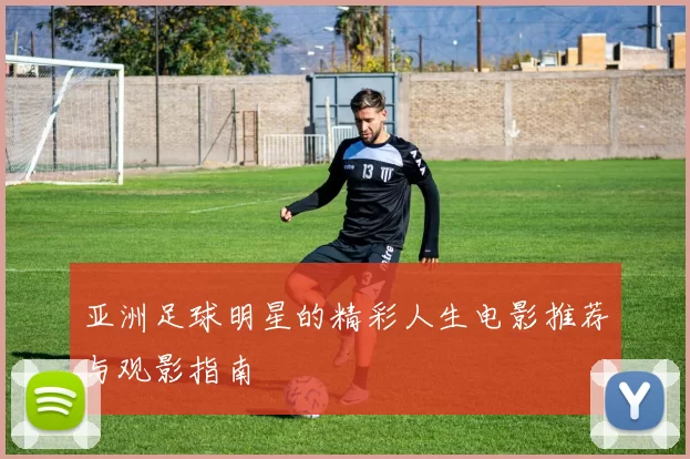 亚洲足球明星的精彩人生电影推荐与观影指南