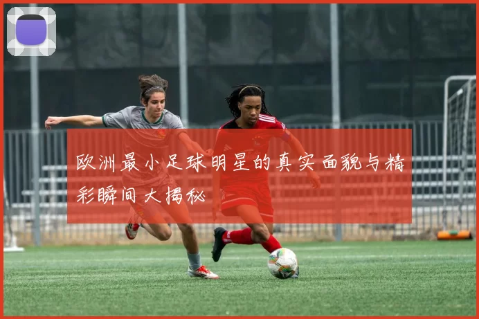 欧洲最小足球明星的真实面貌与精彩瞬间大揭秘