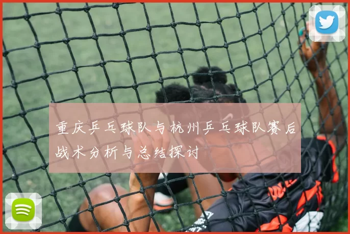 重庆乒乓球队与杭州乒乓球队赛后战术分析与总结探讨