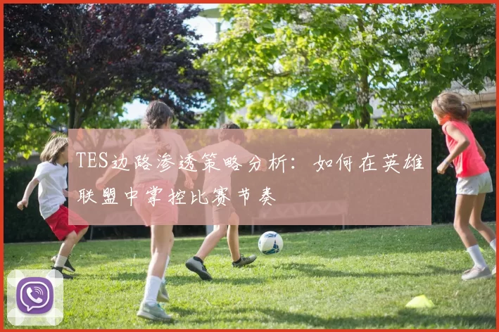 TES边路渗透策略分析：如何在英雄联盟中掌控比赛节奏