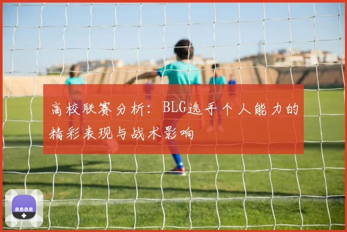高校联赛分析：BLG选手个人能力的精彩表现与战术影响