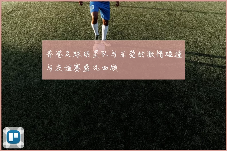香港足球明星队与东莞的激情碰撞与友谊赛盛况回顾