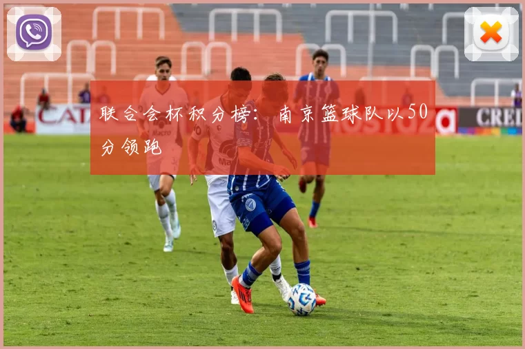 联合会杯积分榜：南京篮球队以50分领跑