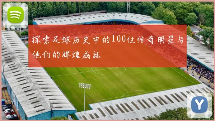 探索足球历史中的100位传奇明星与他们的辉煌成就