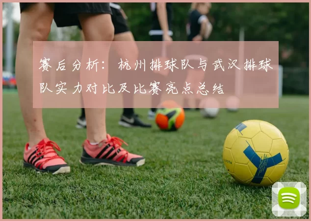赛后分析：杭州排球队与武汉排球队实力对比及比赛亮点总结