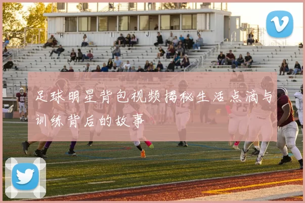 足球明星背包视频揭秘生活点滴与训练背后的故事