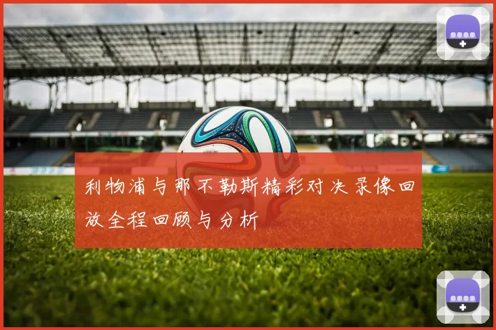 利物浦与那不勒斯精彩对决录像回放全程回顾与分析