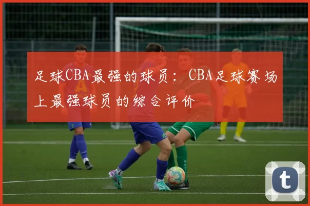 足球CBA最强的球员：CBA足球赛场上最强球员的综合评价