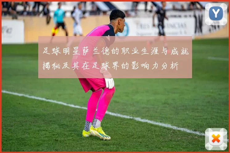 足球明星萨兰德的职业生涯与成就揭秘及其在足球界的影响力分析