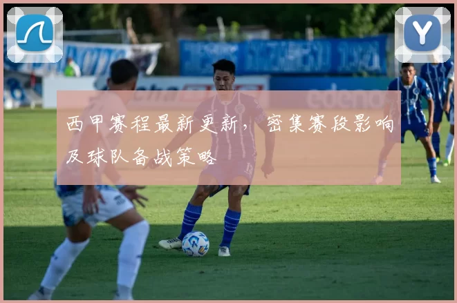 西甲赛程最新更新，密集赛段影响及球队备战策略