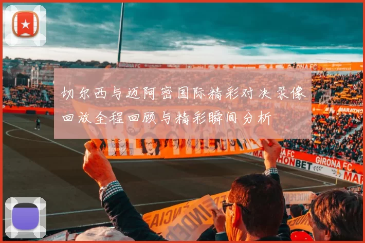 切尔西与迈阿密国际精彩对决录像回放全程回顾与精彩瞬间分析