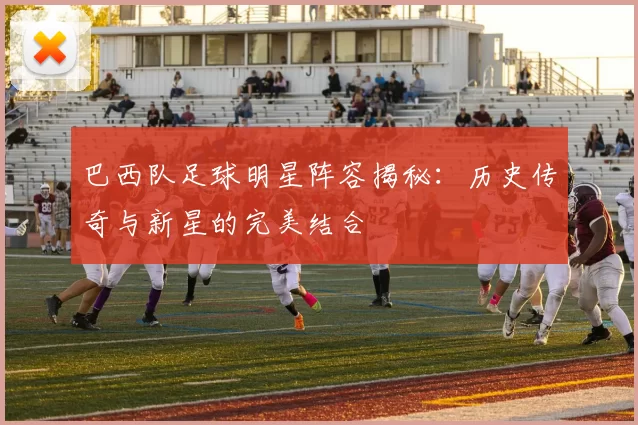 巴西队足球明星阵容揭秘：历史传奇与新星的完美结合