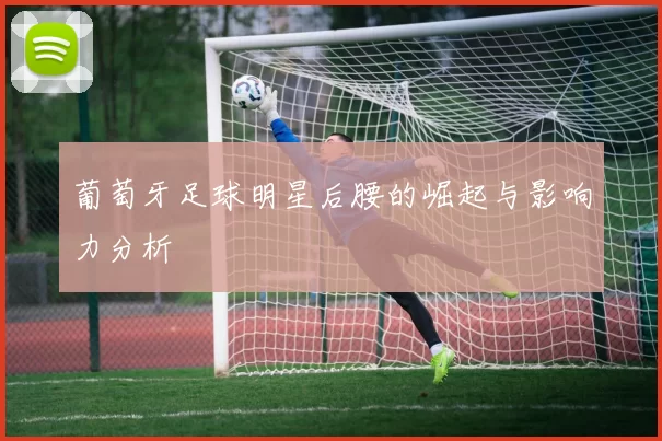 葡萄牙足球明星后腰的崛起与影响力分析