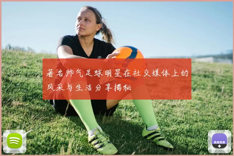 著名帅气足球明星在社交媒体上的风采与生活分享揭秘