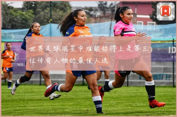世界足球明星中谁能称得上是第三位传奇人物的最佳人选
