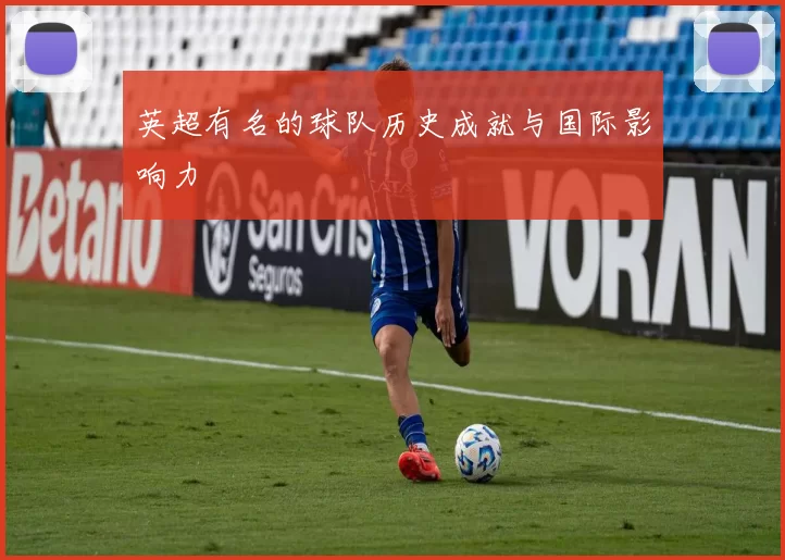 英超有名的球队历史成就与国际影响力