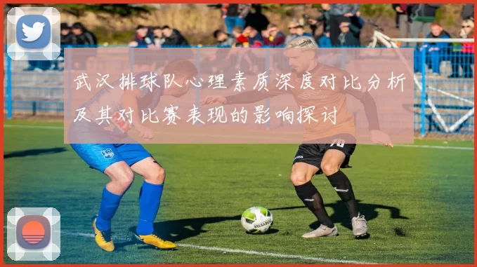 武汉排球队心理素质深度对比分析及其对比赛表现的影响探讨
