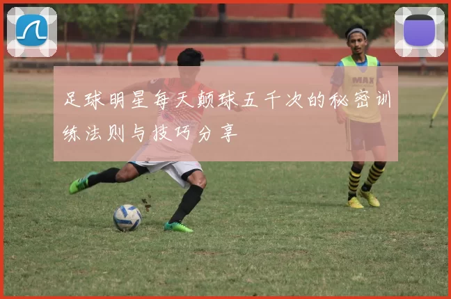 足球明星每天颠球五千次的秘密训练法则与技巧分享