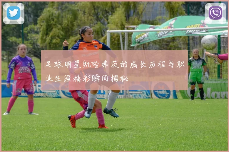 足球明星凯哈弗茨的成长历程与职业生涯精彩瞬间揭秘