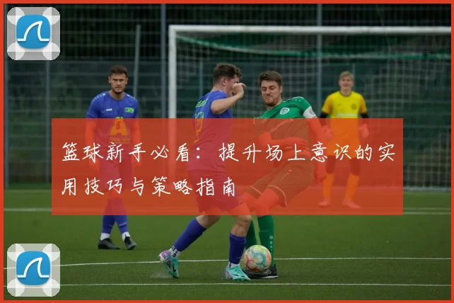 篮球新手必看：提升场上意识的实用技巧与策略指南