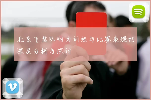 北京飞盘队耐力训练与比赛表现的深度分析与探讨