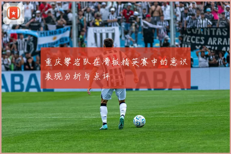 重庆攀岩队在滑板精英赛中的意识表现分析与点评