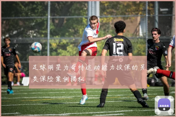 足球明星为奇特运动能力投保的另类保险案例揭秘