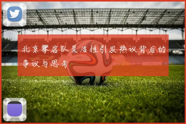 北京攀岩队灵活性引发热议背后的争议与思考