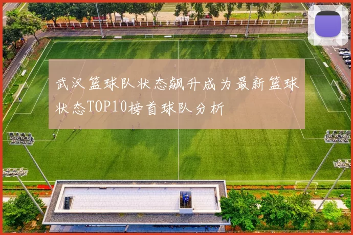 武汉篮球队状态飙升成为最新篮球状态TOP10榜首球队分析