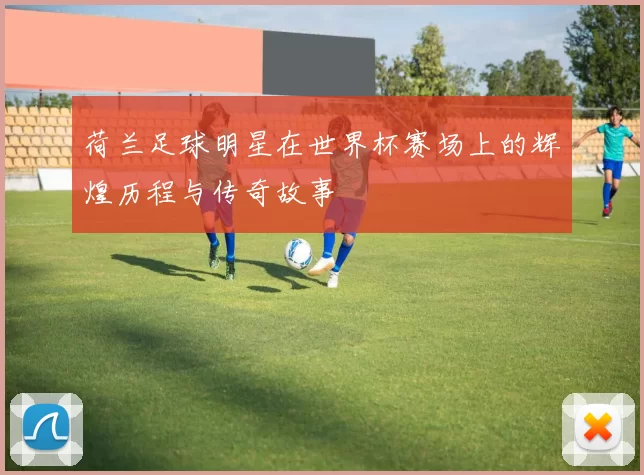 荷兰足球明星在世界杯赛场上的辉煌历程与传奇故事